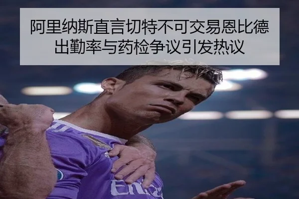 阿里纳斯直言切特不可交易恩比德 出勤率与药检争议引发热议